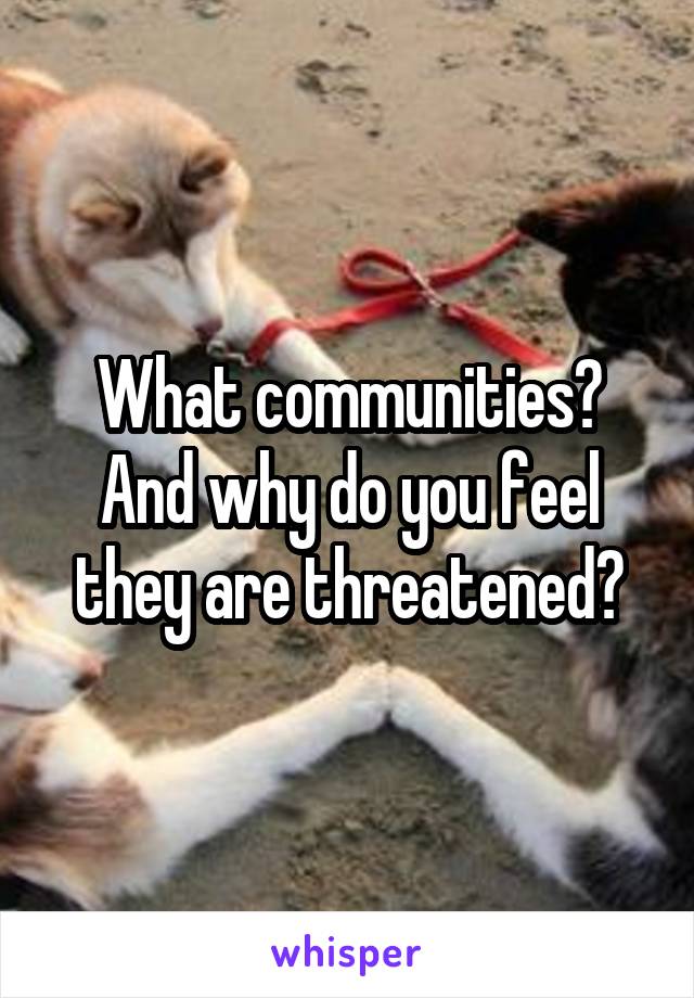 What communities? And why do you feel they are threatened?