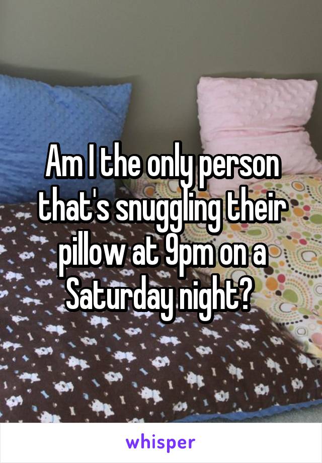 Am I the only person that's snuggling their pillow at 9pm on a Saturday night? 