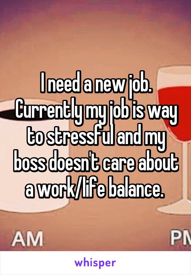I need a new job. Currently my job is way to stressful and my boss doesn't care about a work/life balance. 