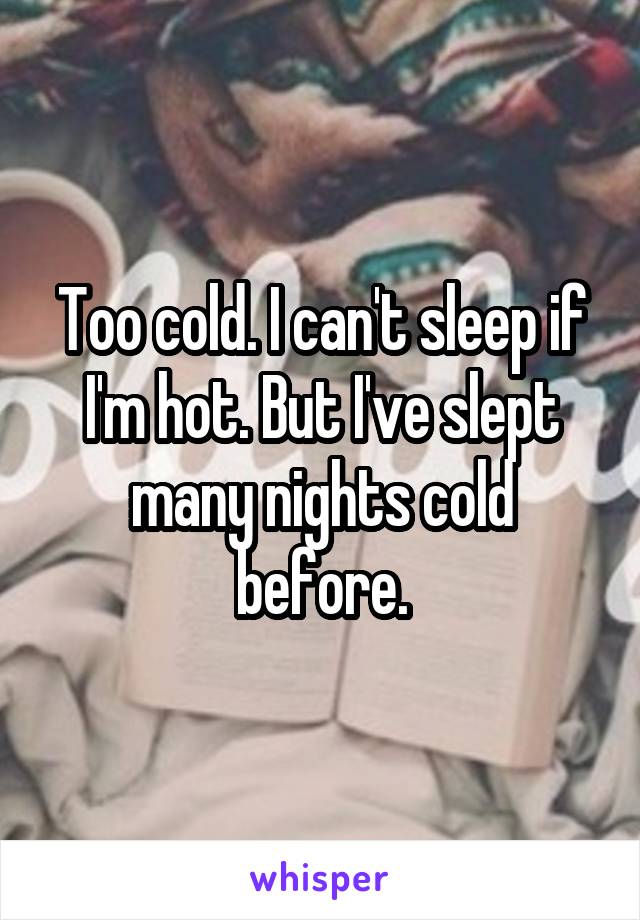 Too cold. I can't sleep if I'm hot. But I've slept many nights cold before.
