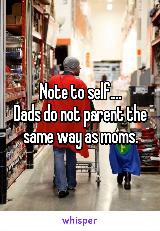 Note to self....
Dads do not parent the same way as moms.