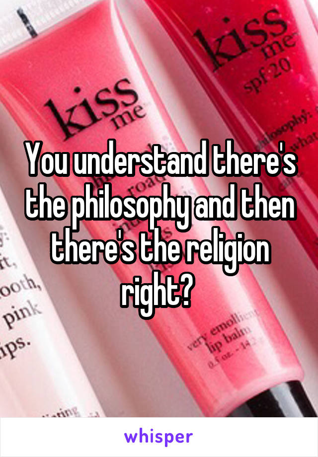 You understand there's the philosophy and then there's the religion right? 