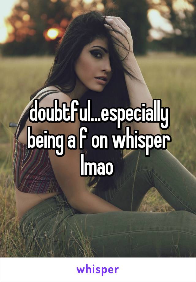 doubtful...especially being a f on whisper lmao 