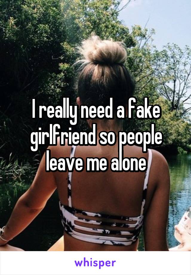 I really need a fake girlfriend so people leave me alone