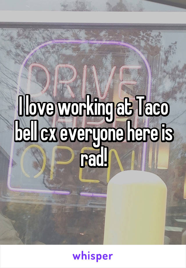 I love working at Taco bell cx everyone here is rad!
