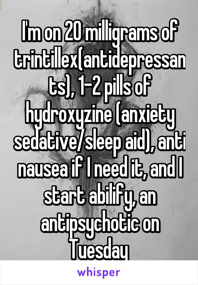 I'm on 20 milligrams of trintillex(antidepressants), 1-2 pills of hydroxyzine (anxiety sedative/sleep aid), anti nausea if I need it, and I start abilify, an antipsychotic on Tuesday 