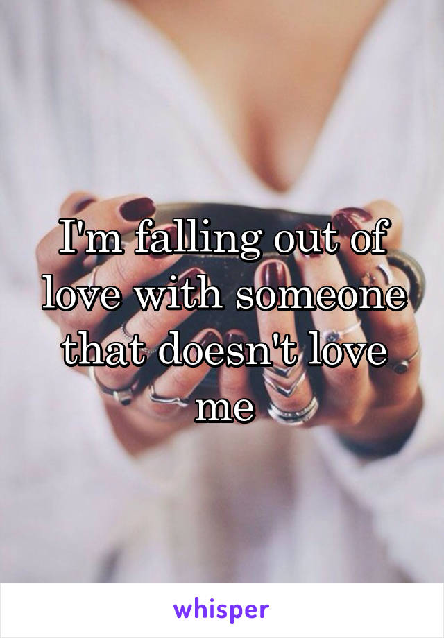 I'm falling out of love with someone that doesn't love me