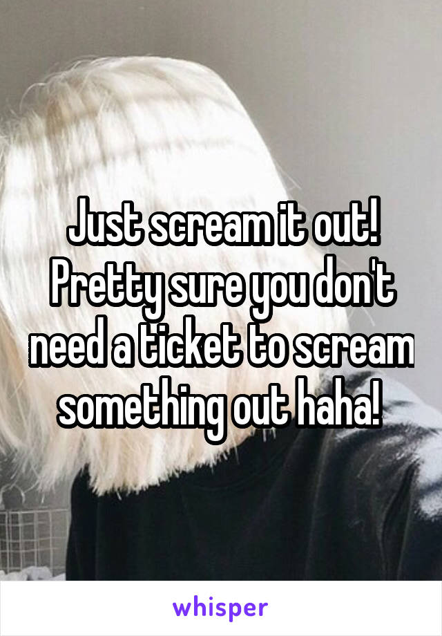 Just scream it out! Pretty sure you don't need a ticket to scream something out haha! 