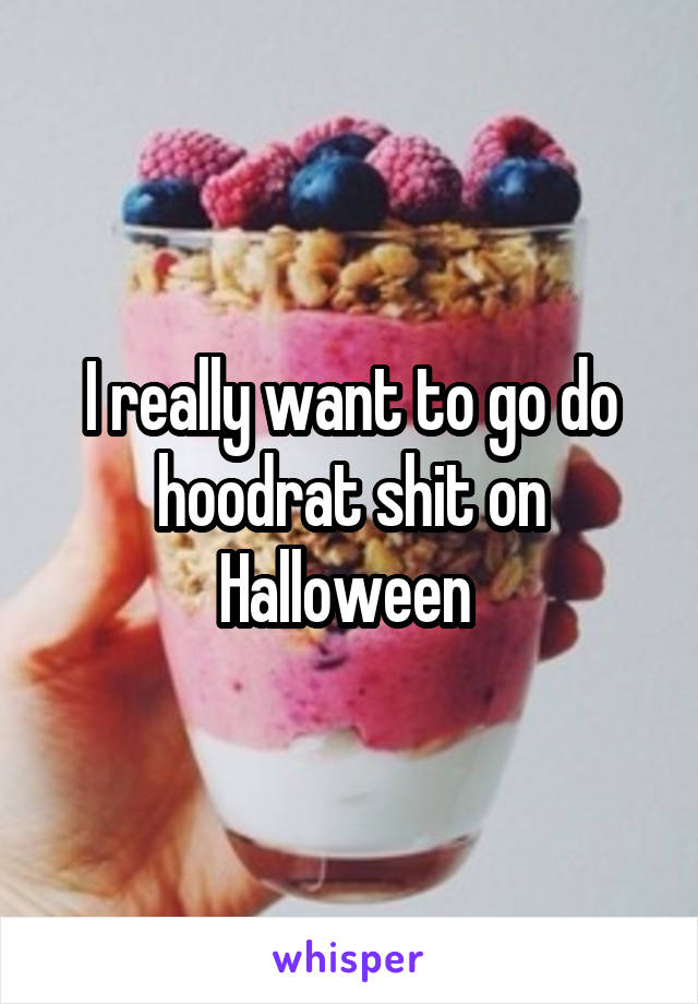 I really want to go do hoodrat shit on Halloween 
