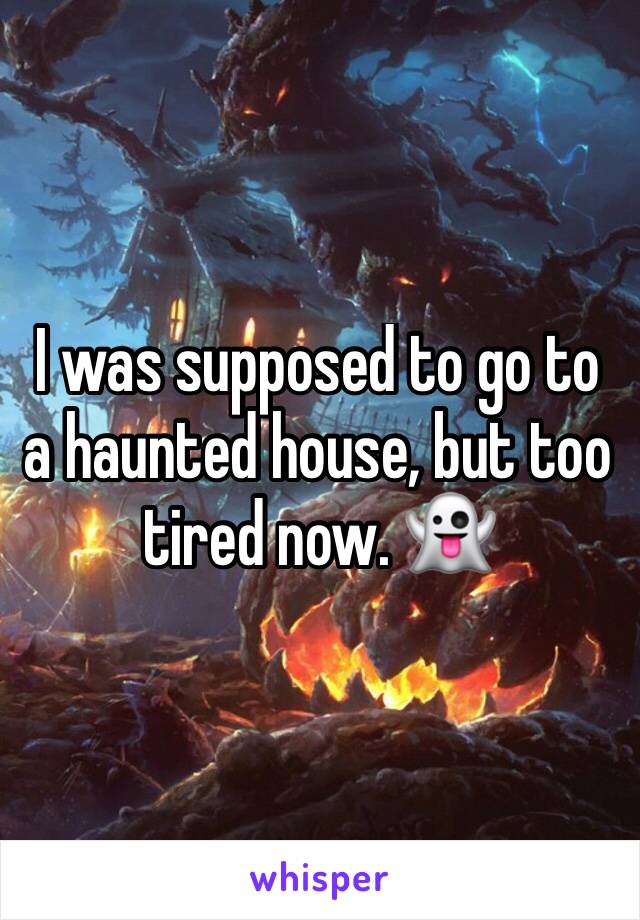 I was supposed to go to a haunted house, but too tired now. 👻