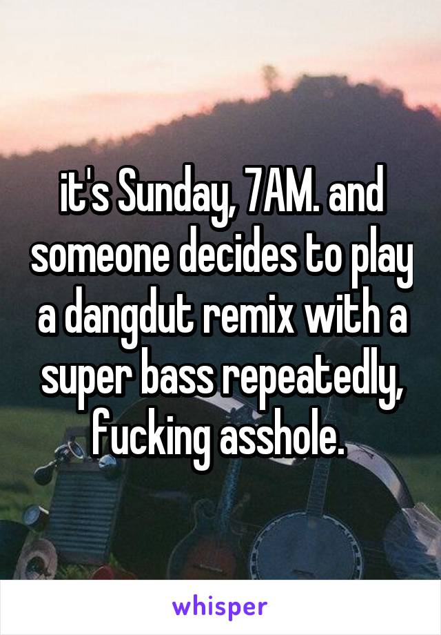 it's Sunday, 7AM. and someone decides to play a dangdut remix with a super bass repeatedly, fucking asshole. 