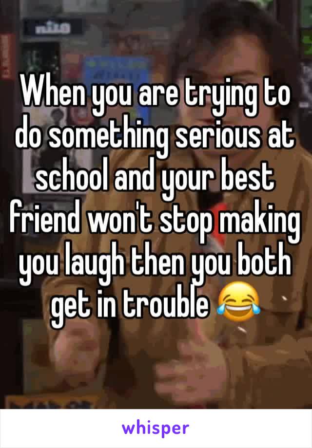 When you are trying to do something serious at school and your best friend won't stop making you laugh then you both get in trouble 😂