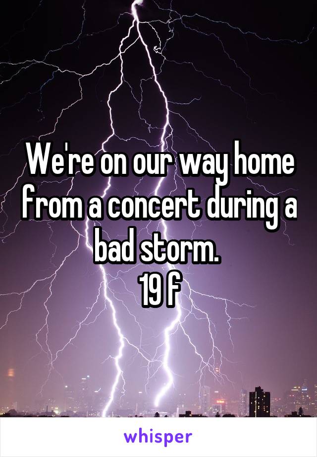 We're on our way home from a concert during a bad storm. 
19 f