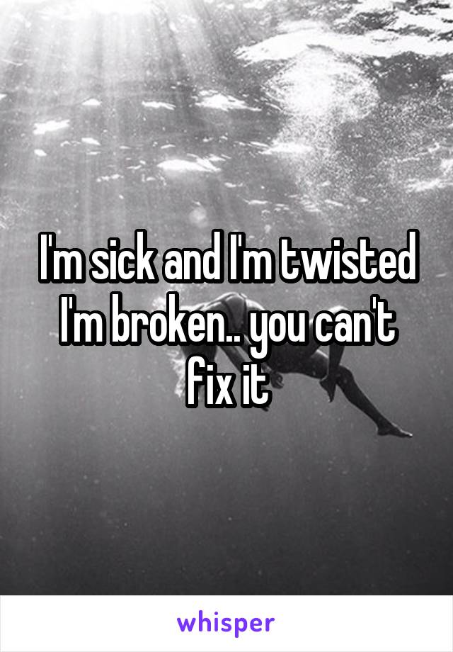 I'm sick and I'm twisted
I'm broken.. you can't fix it