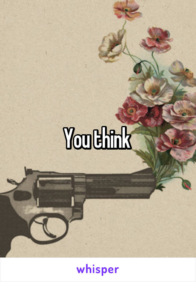 You think 