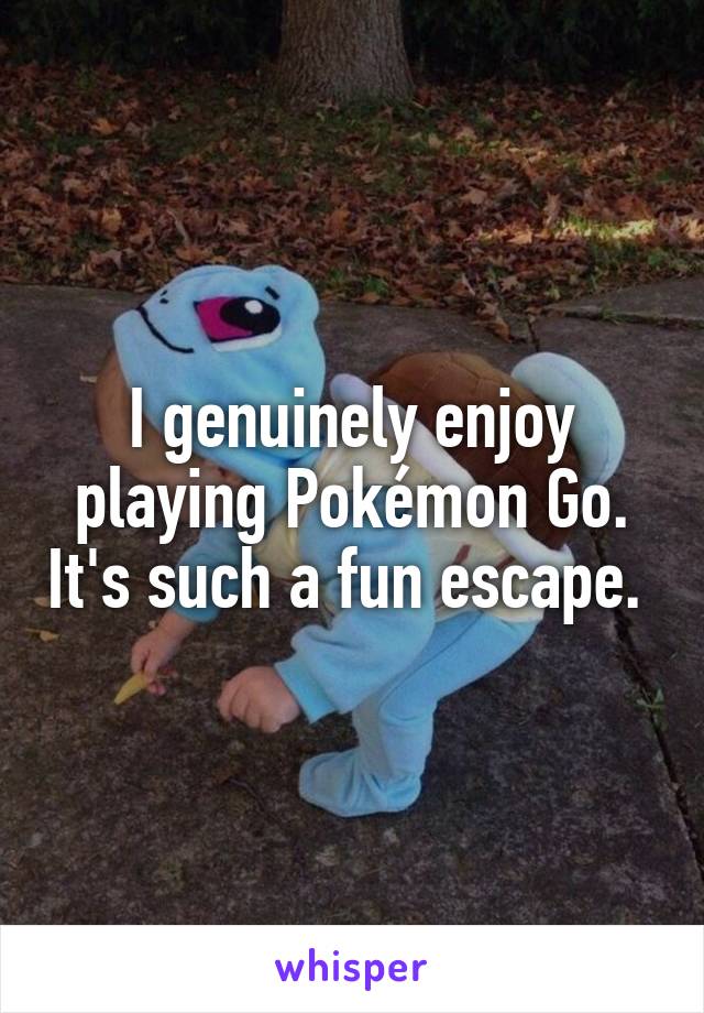 I genuinely enjoy playing Pokémon Go. It's such a fun escape. 