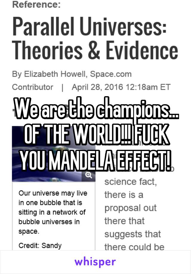 We are the champions... OF THE WORLD!!! FUCK YOU MANDELA EFFECT! 