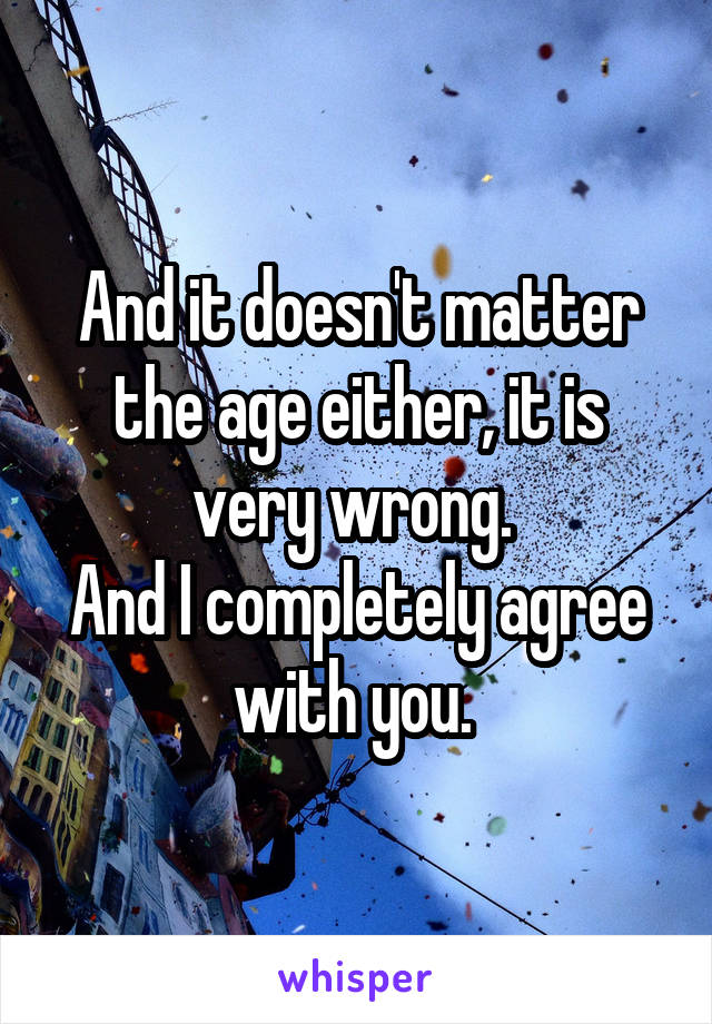 And it doesn't matter the age either, it is very wrong. 
And I completely agree with you. 