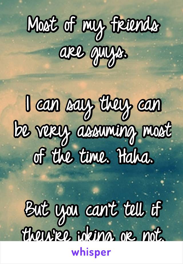 Most of my friends are guys.

I can say they can be very assuming most of the time. Haha.

But you can't tell if they're joking or not.