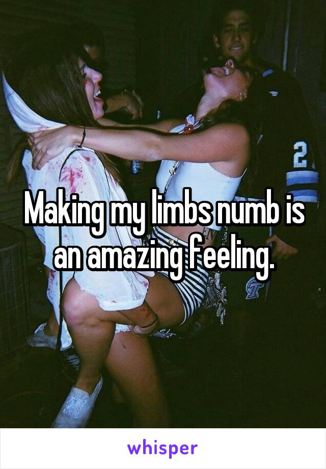 Making my limbs numb is an amazing feeling.