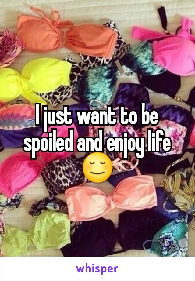 I just want to be spoiled and enjoy life😌