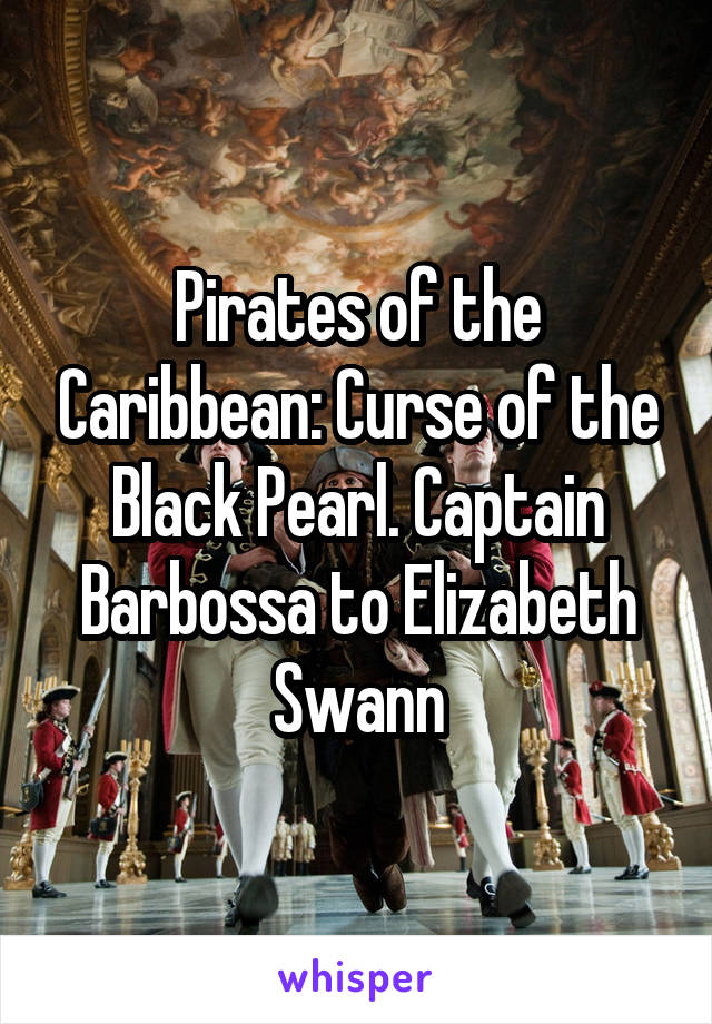 Pirates of the Caribbean: Curse of the Black Pearl. Captain Barbossa to Elizabeth Swann