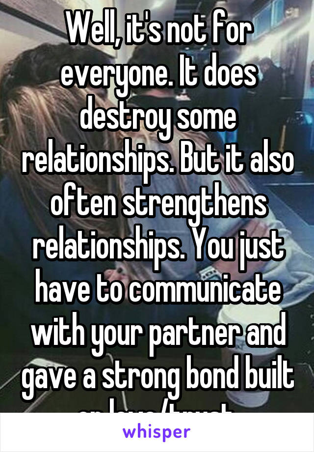 Well, it's not for everyone. It does destroy some relationships. But it also often strengthens relationships. You just have to communicate with your partner and gave a strong bond built on love/trust.
