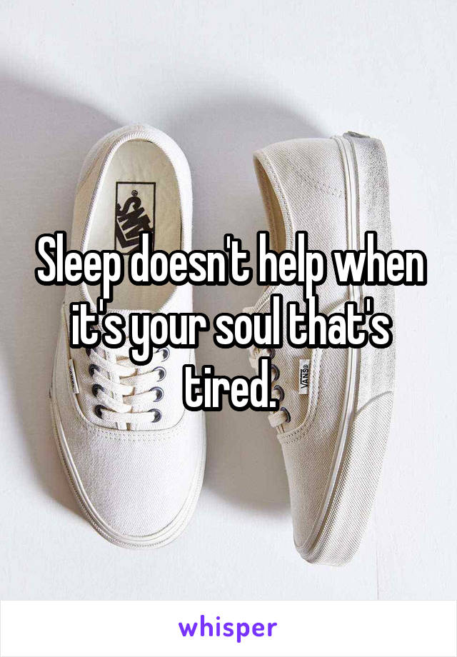 Sleep doesn't help when it's your soul that's tired.