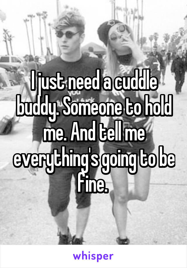 I just need a cuddle buddy. Someone to hold me. And tell me everything's going to be fine. 