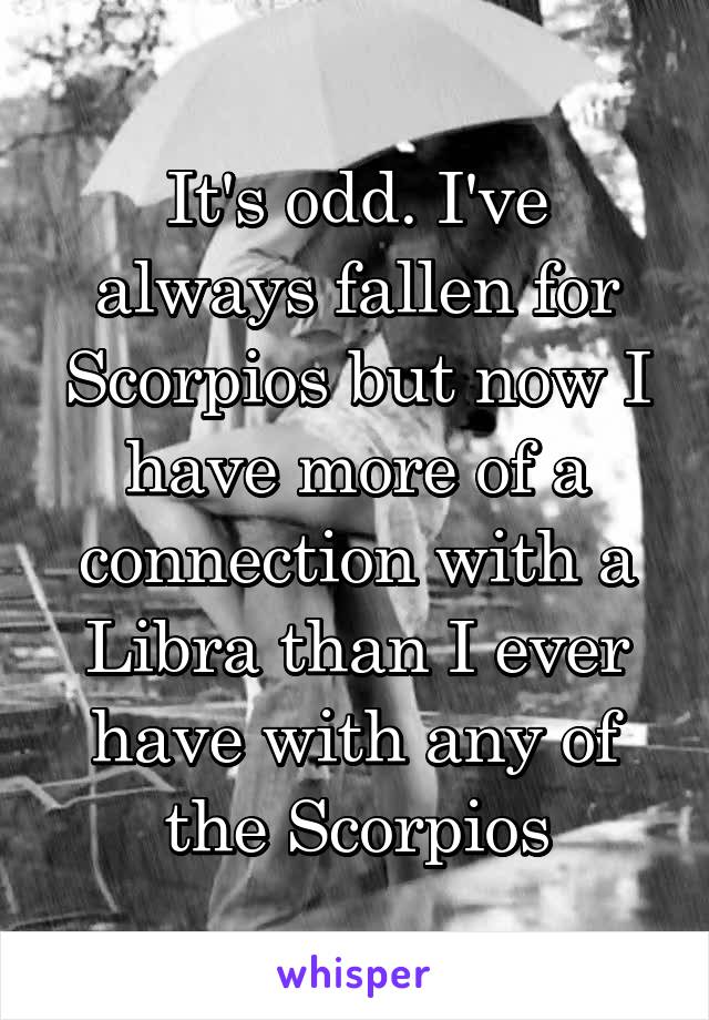 It's odd. I've always fallen for Scorpios but now I have more of a connection with a Libra than I ever have with any of the Scorpios