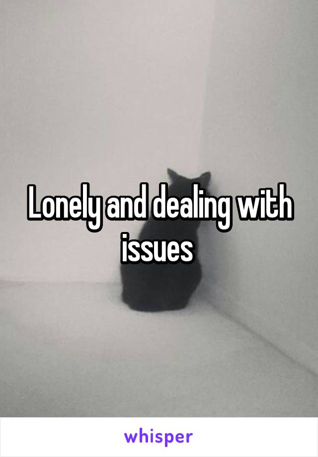 Lonely and dealing with issues 