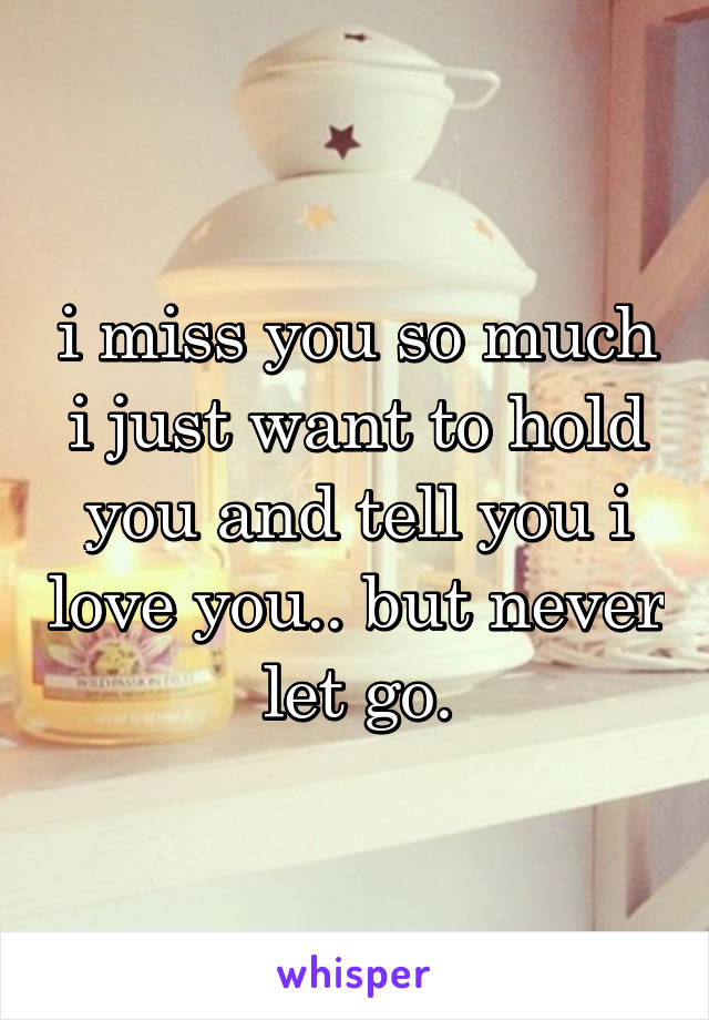 i miss you so much i just want to hold you and tell you i love you.. but never let go.