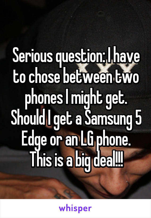 Serious question: I have to chose between two phones I might get. Should I get a Samsung 5 Edge or an LG phone. This is a big deal!!!
