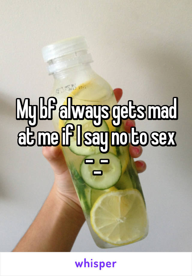 My bf always gets mad at me if I say no to sex -_-
