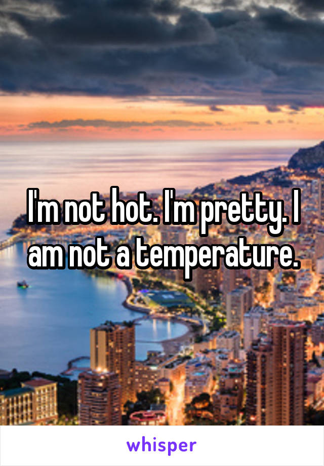 I'm not hot. I'm pretty. I am not a temperature.