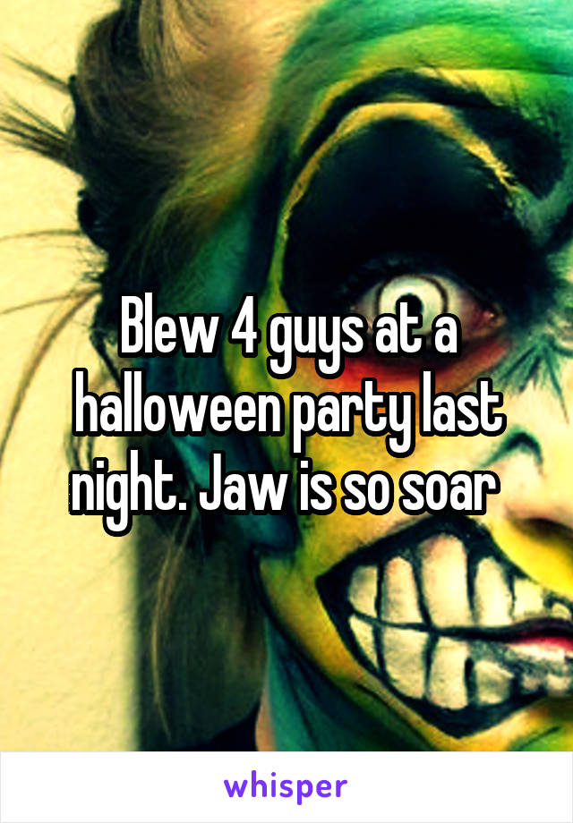 Blew 4 guys at a halloween party last night. Jaw is so soar 