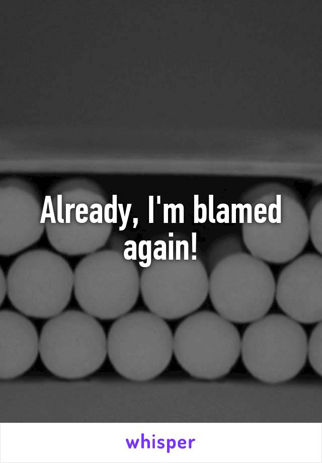Already, I'm blamed again!