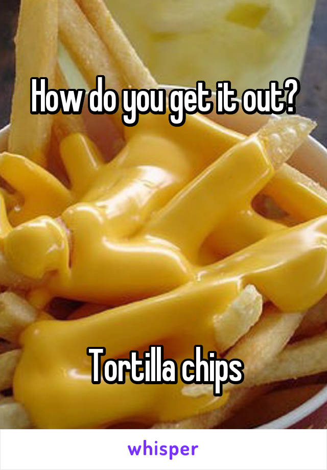 How do you get it out?





Tortilla chips