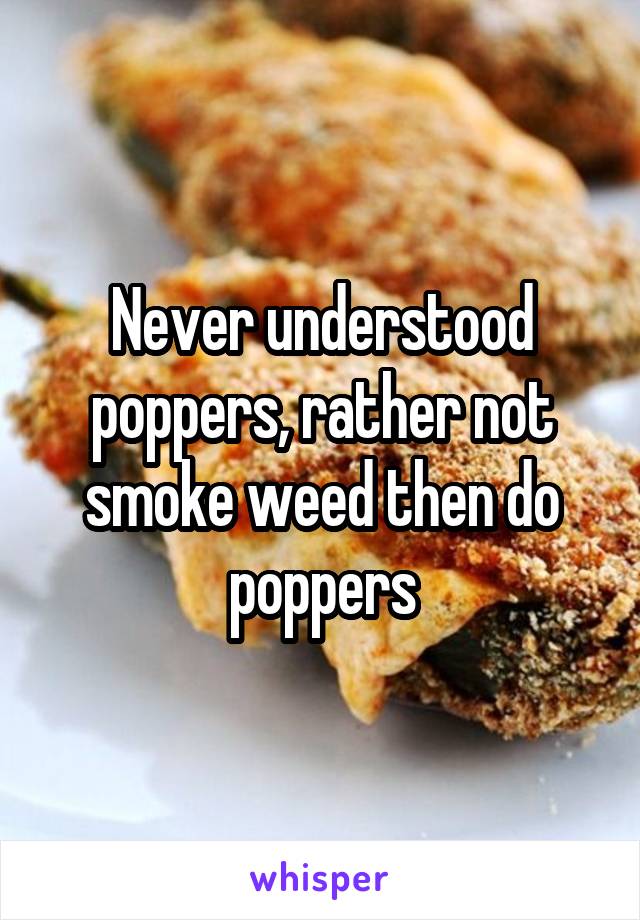 Never understood poppers, rather not smoke weed then do poppers