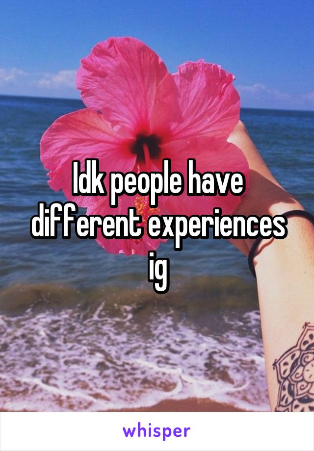 Idk people have different experiences ig