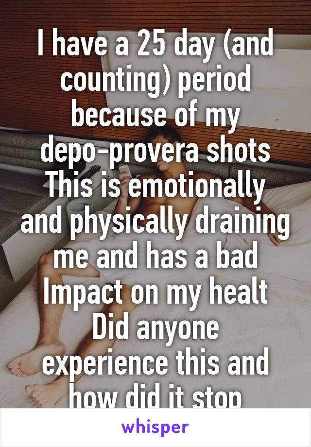 I have a 25 day (and counting) period because of my depo-provera shots
This is emotionally and physically draining me and has a bad Impact on my healt
Did anyone experience this and how did it stop