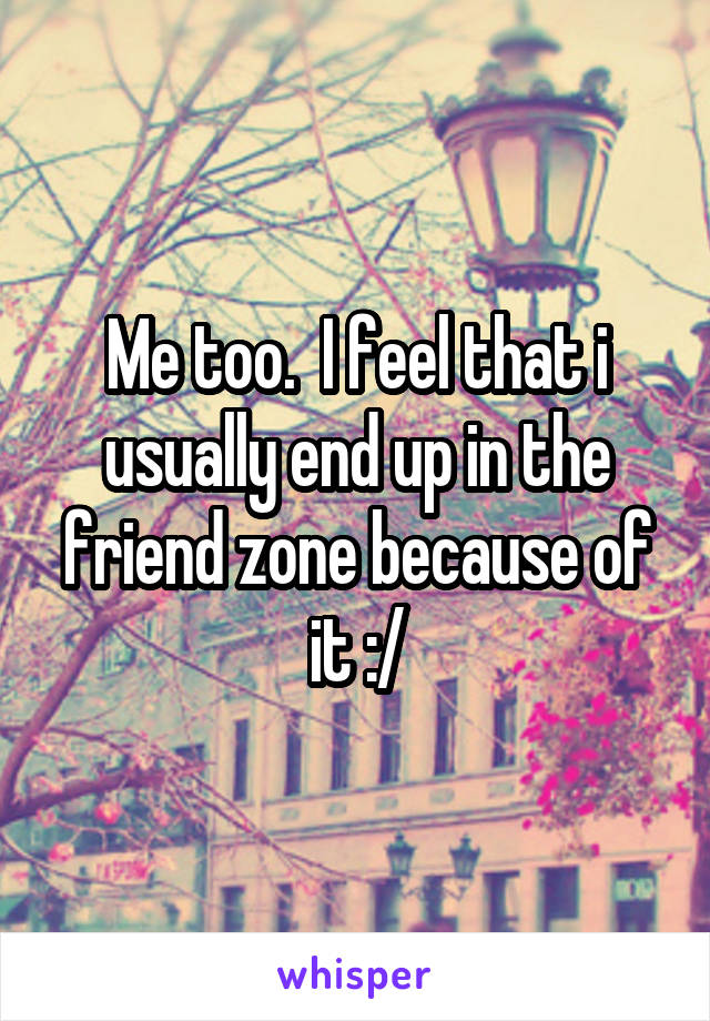 Me too.  I feel that i usually end up in the friend zone because of it :/