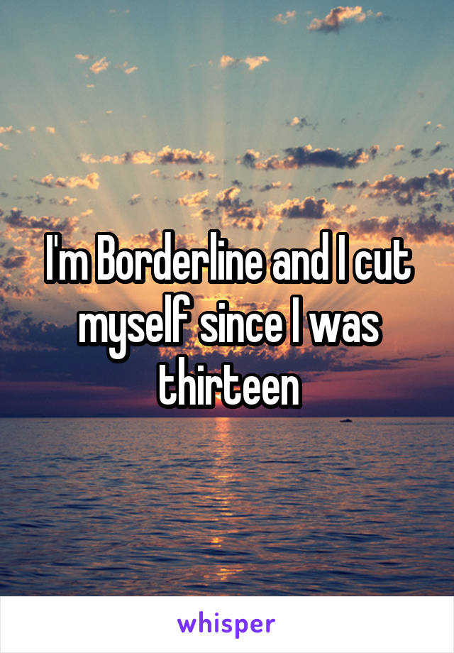 I'm Borderline and I cut myself since I was thirteen