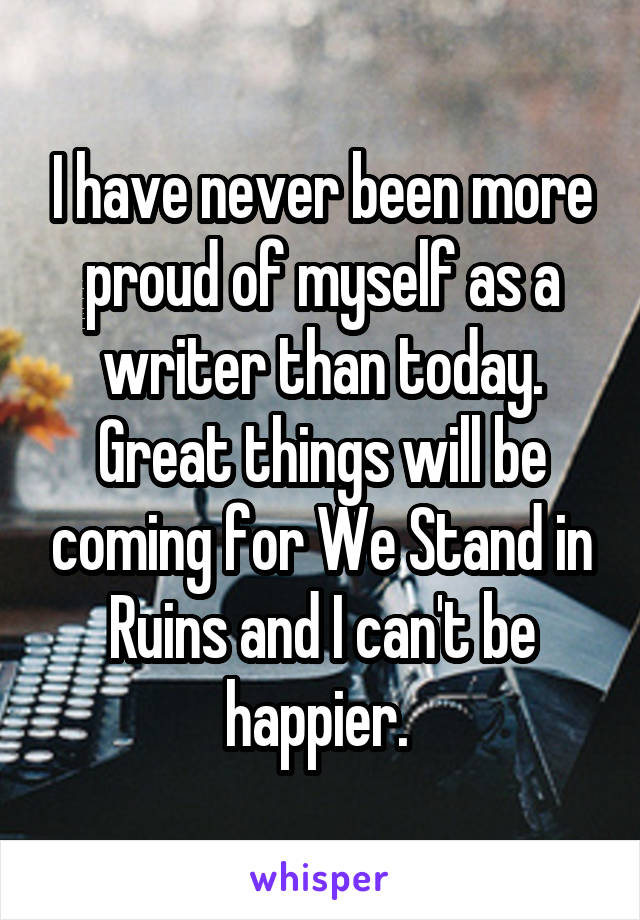 I have never been more proud of myself as a writer than today. Great things will be coming for We Stand in Ruins and I can't be happier. 