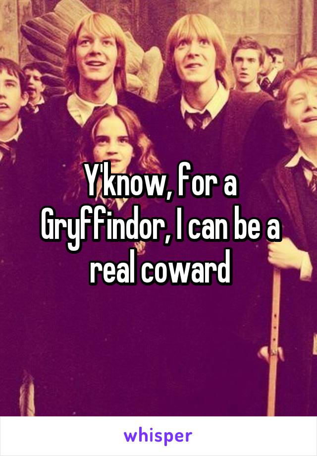 Y'know, for a Gryffindor, I can be a real coward
