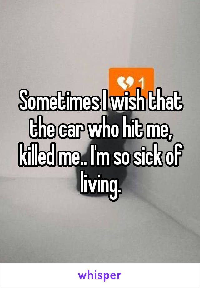 Sometimes I wish that the car who hit me, killed me.. I'm so sick of living.