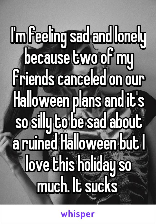 I'm feeling sad and lonely because two of my friends canceled on our Halloween plans and it's so silly to be sad about a ruined Halloween but I love this holiday so much. It sucks 
