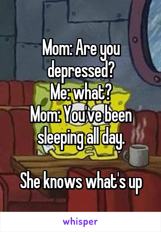 Mom: Are you depressed?
Me: what?
Mom: You've been sleeping all day.

She knows what's up