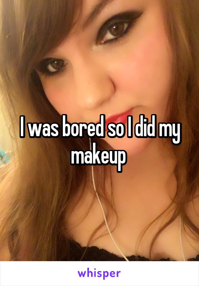 I was bored so I did my makeup 