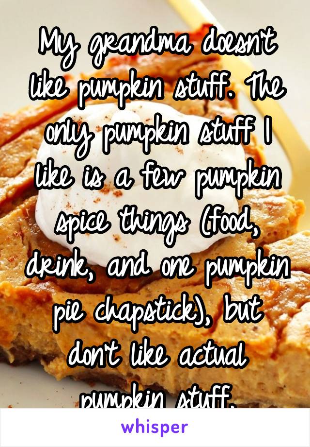 My grandma doesn't like pumpkin stuff. The only pumpkin stuff I like is a few pumpkin spice things (food, drink, and one pumpkin pie chapstick), but don't like actual pumpkin stuff.